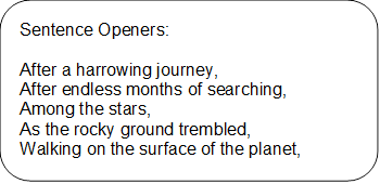 Sentence Openers: 
    
    After a harrowing journey, 
    After endless months of searching, 
    Among the stars,
    As the rocky ground trembled, 
    Walking on the surface of the planet, 
    